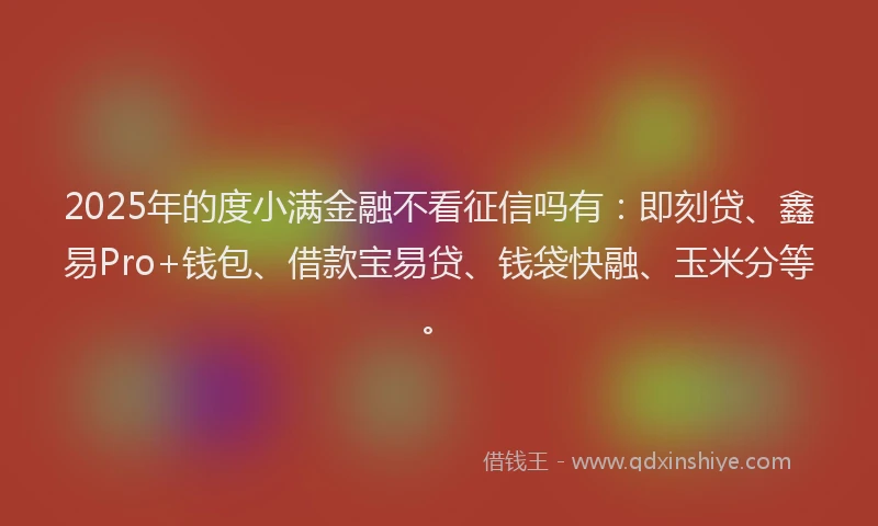 2025年的度小满金融不看征信吗有：即刻贷、鑫易Pro+钱包、借款宝易贷、钱袋快融、玉米分等。