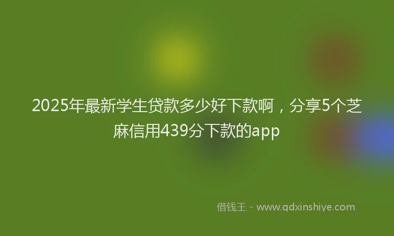 2025年最新学生贷款多少好下款啊，分享5个芝麻信用439分下款的app
