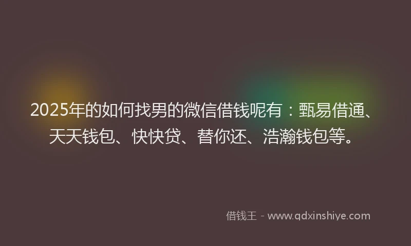 2025年的如何找男的微信借钱呢有：甄易借通、天天钱包、快快贷、替你还、浩瀚钱包等。