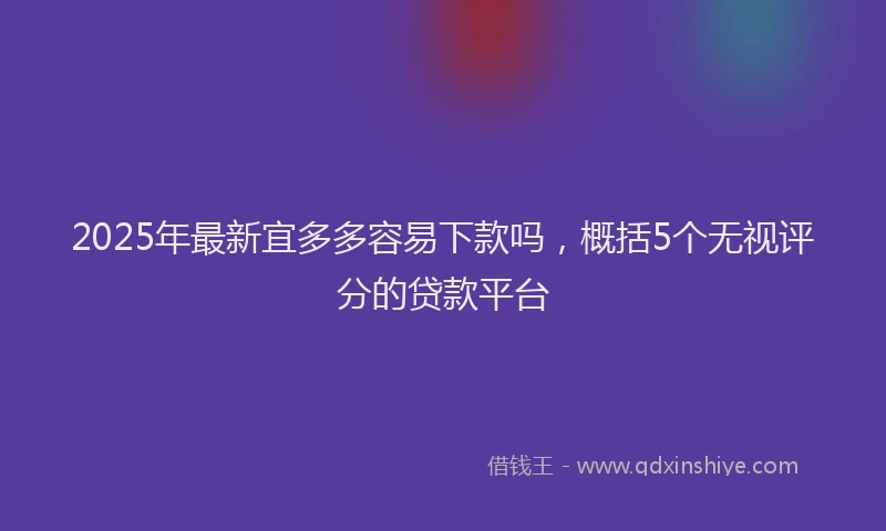 2025年最新宜多多容易下款吗，概括5个无视评分的贷款平台