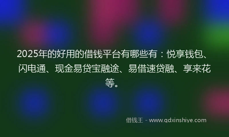 2025年的好用的借钱平台有哪些有：悦享钱包、闪电通、现金易贷宝融途、易借速贷融、享来花等。