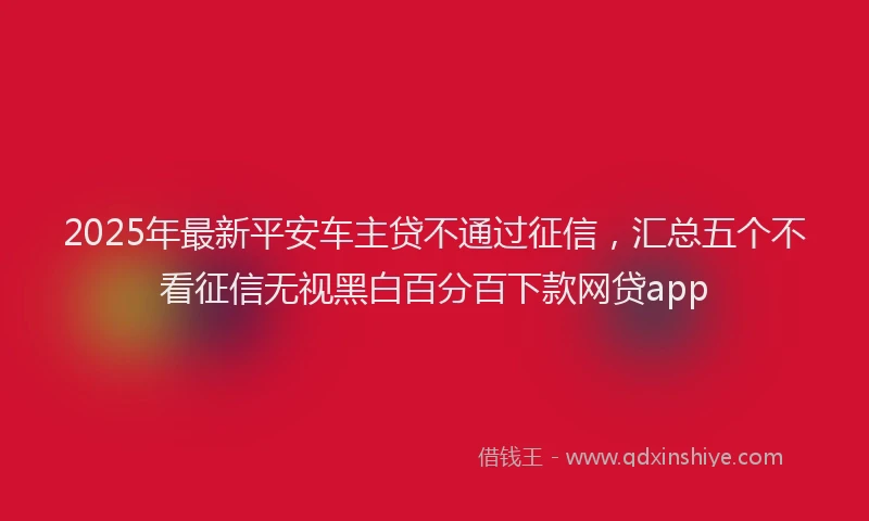 2025年最新平安车主贷不通过征信，汇总五个不看征信无视黑白百分百下款网贷app