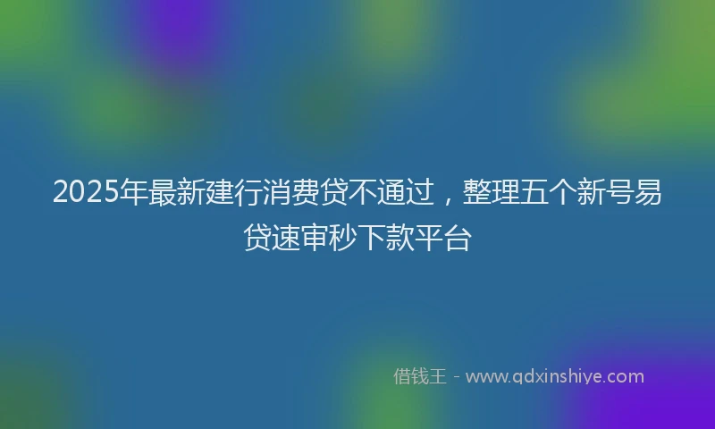 2025年最新建行消费贷不通过，整理五个新号易贷速审秒下款平台