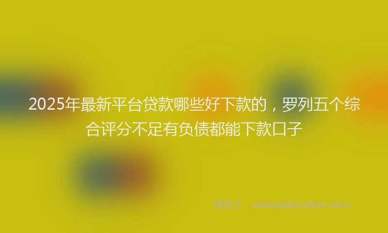 2025年最新平台贷款哪些好下款的，罗列五个综合评分不足有负债都能下款口子