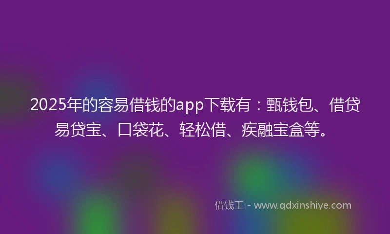 2025年的容易借钱的app下载有：甄钱包、借贷易贷宝、口袋花、轻松借、疾融宝盒等。