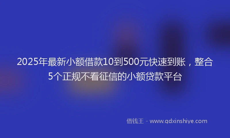 2025年最新小额借款10到500元快速到账，整合5个正规不看征信的小额贷款平台