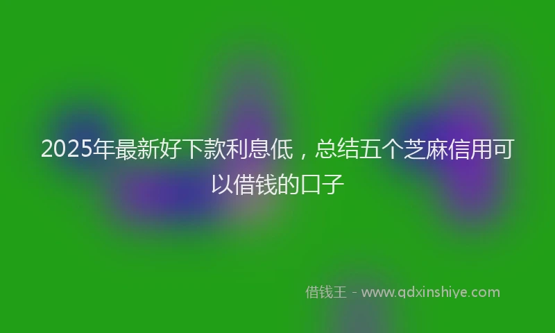 2025年最新好下款利息低，总结五个芝麻信用可以借钱的口子