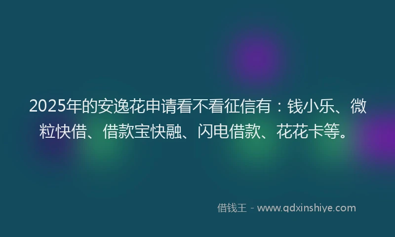 2025年的安逸花申请看不看征信有：钱小乐、微粒快借、借款宝快融、闪电借款、花花卡等。