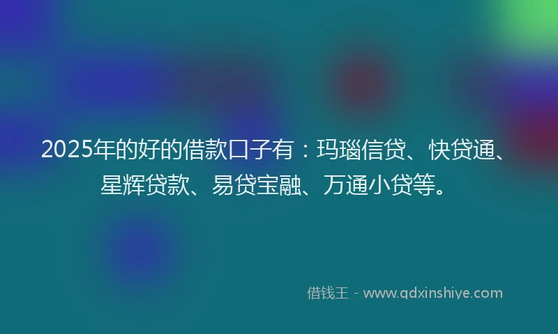 2025年的好的借款口子有：玛瑙信贷、快贷通、星辉贷款、易贷宝融、万通小贷等。