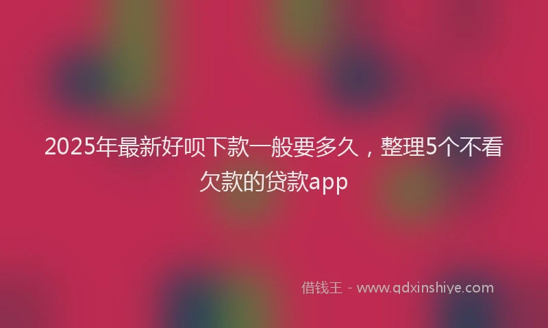 2025年最新好呗下款一般要多久，整理5个不看欠款的贷款app