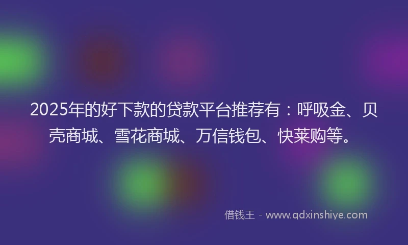 2025年的好下款的贷款平台推荐有：呼吸金、贝壳商城、雪花商城、万信钱包、快莱购等。