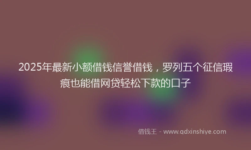 2025年最新小额借钱信誉借钱，罗列五个征信瑕疵也能借网贷轻松下款的口子