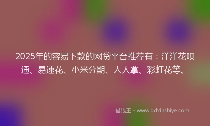 2025年的容易下款的网贷平台推荐有：洋洋花呗通、易速花、小米分期、人人拿、彩虹花等。