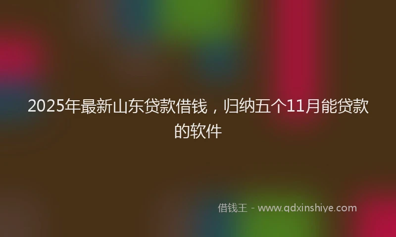 2025年最新山东贷款借钱，归纳五个11月能贷款的软件