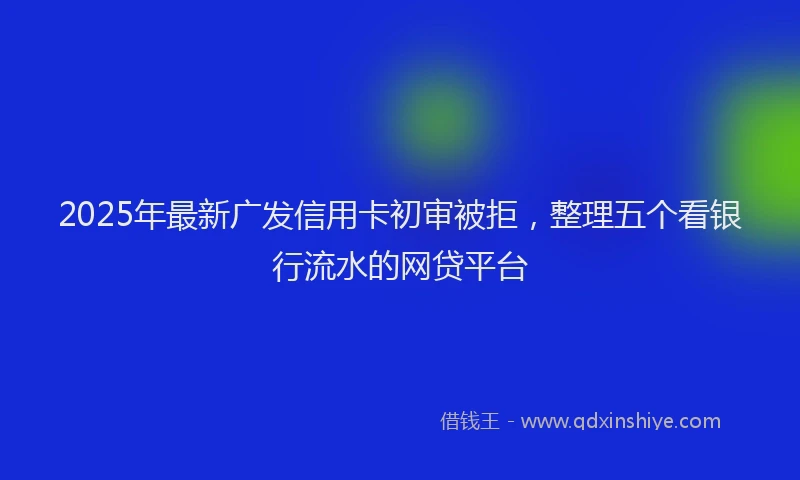 2025年最新广发信用卡初审被拒，整理五个看银行流水的网贷平台