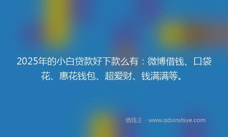2025年的小白贷款好下款么有：微博借钱、口袋花、惠花钱包、超爱财、钱满满等。