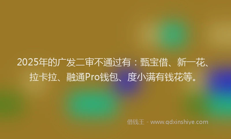 2025年的广发二审不通过有：甄宝借、新一花、拉卡拉、融通Pro钱包、度小满有钱花等。
