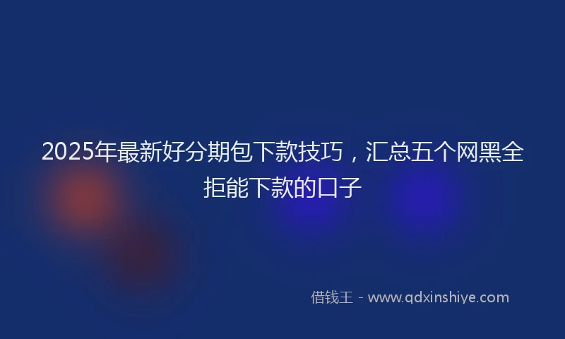 2025年最新好分期包下款技巧，汇总五个网黑全拒能下款的口子