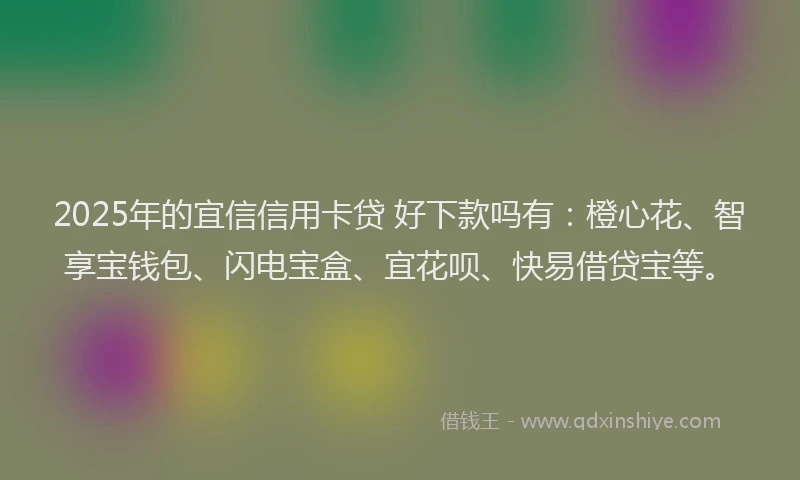 2025年的宜信信用卡贷 好下款吗有：橙心花、智享宝钱包、闪电宝盒、宜花呗、快易借贷宝等。