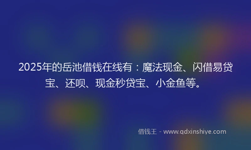2025年的岳池借钱在线有：魔法现金、闪借易贷宝、还呗、现金秒贷宝、小金鱼等。