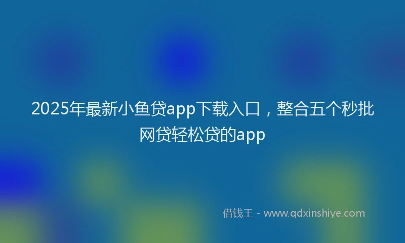 2025年最新小鱼贷app下载入口，整合五个秒批网贷轻松贷的app