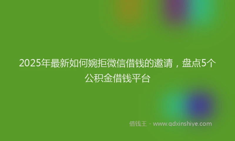 2025年最新如何婉拒微信借钱的邀请，盘点5个公积金借钱平台