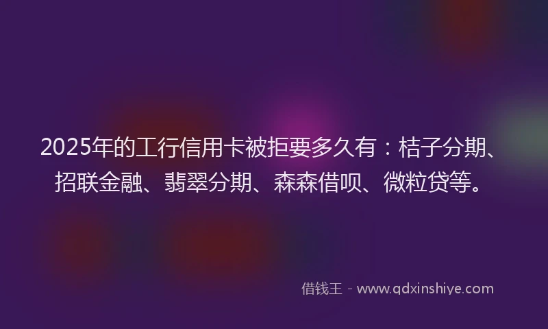 2025年的工行信用卡被拒要多久有：桔子分期、招联金融、翡翠分期、森森借呗、微粒贷等。