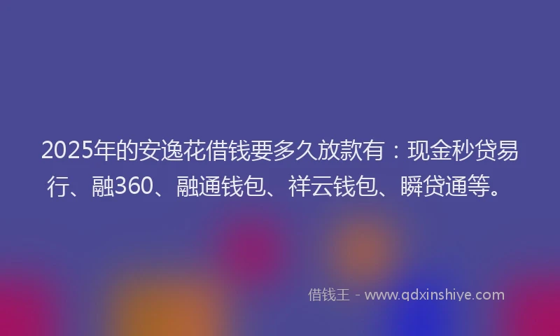 2025年的安逸花借钱要多久放款有：现金秒贷易行、融360、融通钱包、祥云钱包、瞬贷通等。