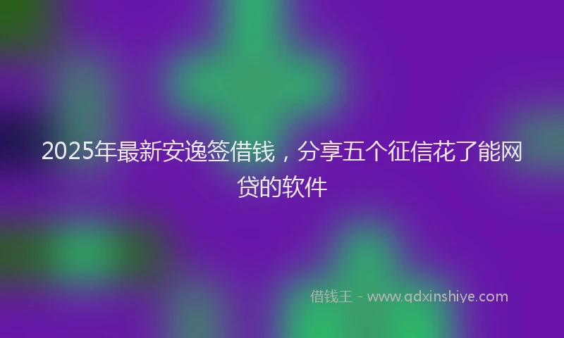 2025年最新安逸签借钱，分享五个征信花了能网贷的软件