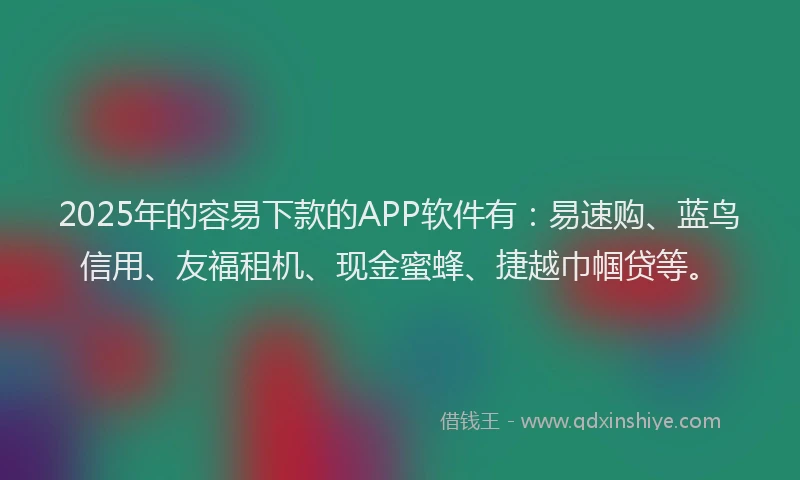 2025年的容易下款的APP软件有：易速购、蓝鸟信用、友福租机、现金蜜蜂、捷越巾帼贷等。