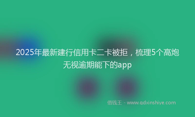 2025年最新建行信用卡二卡被拒，梳理5个高炮无视逾期能下的app