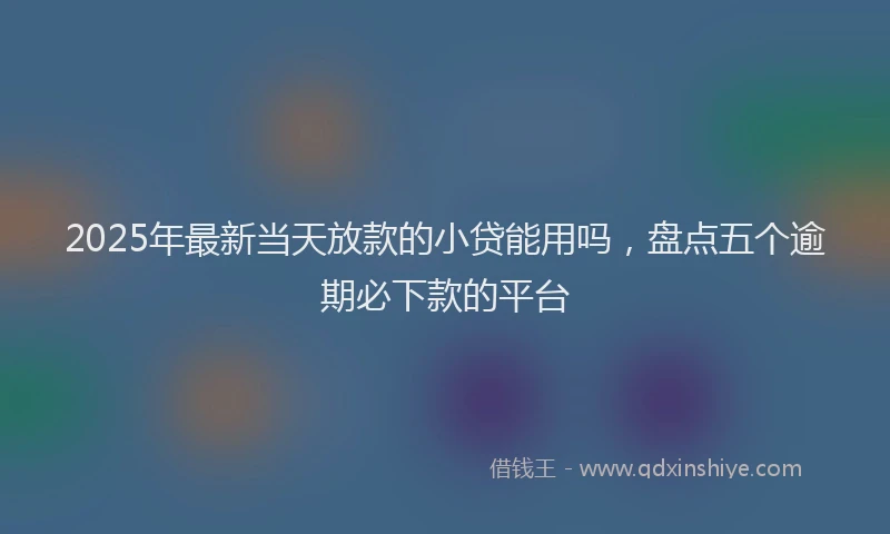 2025年最新当天放款的小贷能用吗，盘点五个逾期必下款的平台