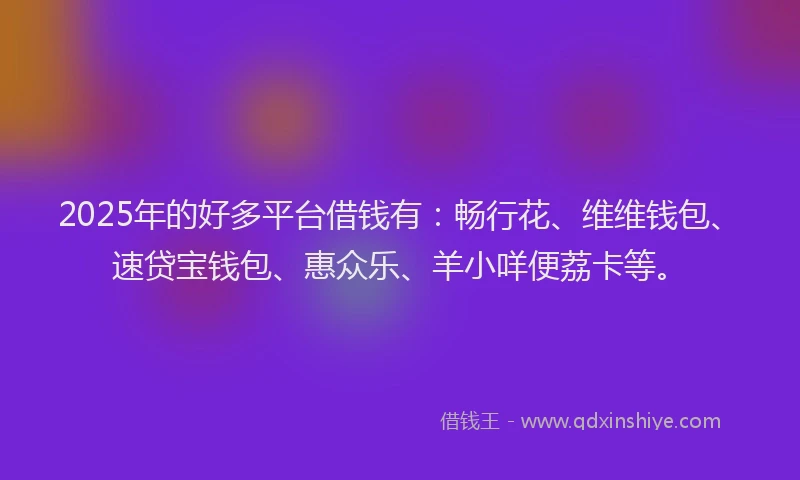 2025年的好多平台借钱有：畅行花、维维钱包、速贷宝钱包、惠众乐、羊小咩便荔卡等。