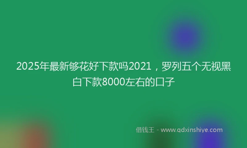 2025年最新够花好下款吗2021，罗列五个无视黑白下款8000左右的口子