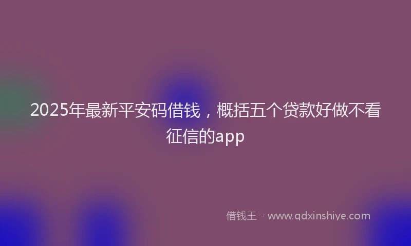 2025年最新平安码借钱，概括五个贷款好做不看征信的app