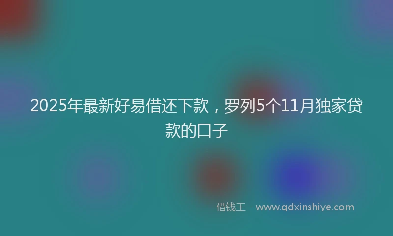 2025年最新好易借还下款，罗列5个11月独家贷款的口子