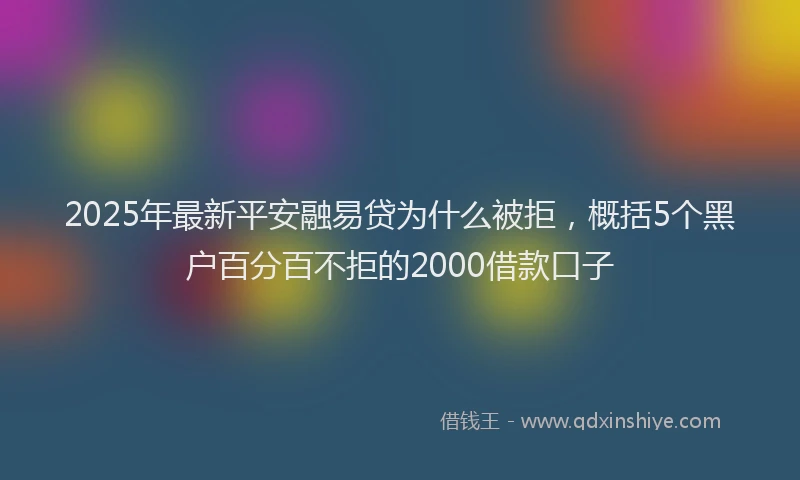 2025年最新平安融易贷为什么被拒，概括5个黑户百分百不拒的2000借款口子