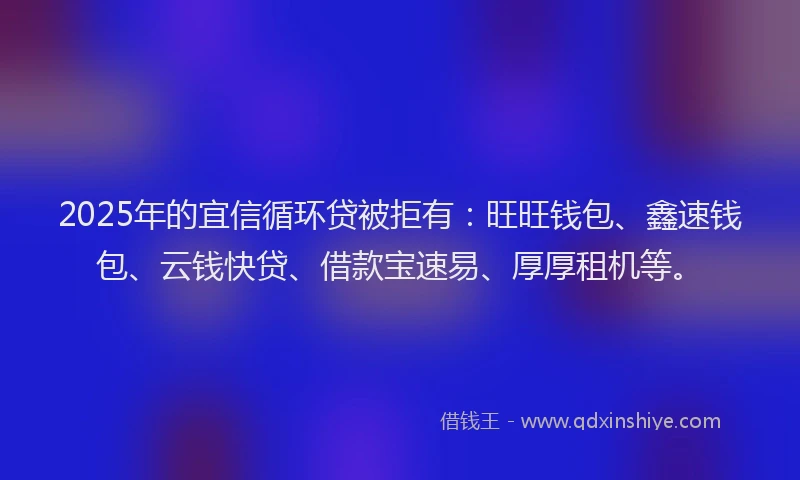 2025年的宜信循环贷被拒有：旺旺钱包、鑫速钱包、云钱快贷、借款宝速易、厚厚租机等。