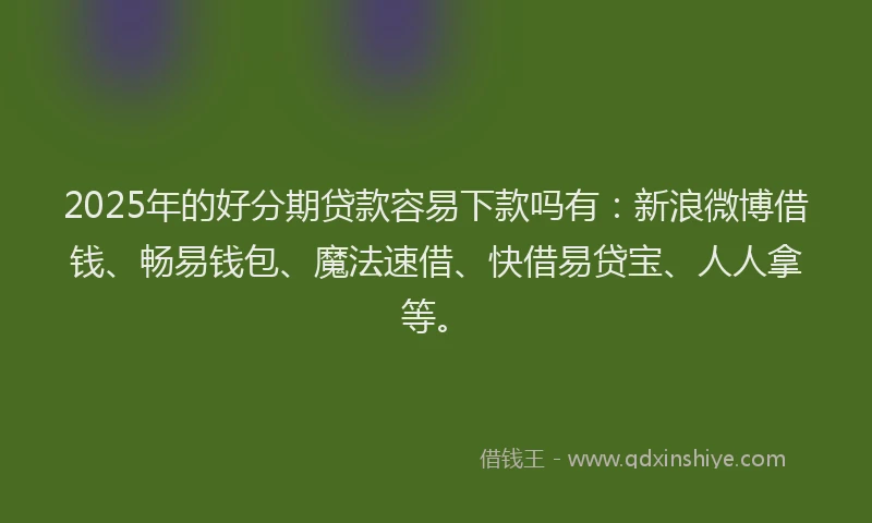 2025年的好分期贷款容易下款吗有：新浪微博借钱、畅易钱包、魔法速借、快借易贷宝、人人拿等。