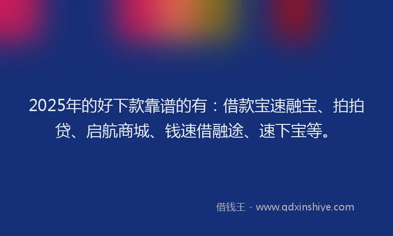 2025年的好下款靠谱的有：借款宝速融宝、拍拍贷、启航商城、钱速借融途、速下宝等。