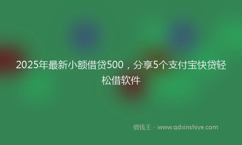 2025年最新小额借贷500，分享5个支付宝快贷轻松借软件