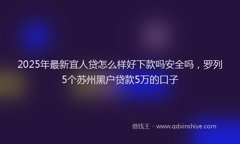 2025年最新宜人贷怎么样好下款吗安全吗，罗列5个苏州黑户贷款5万的口子