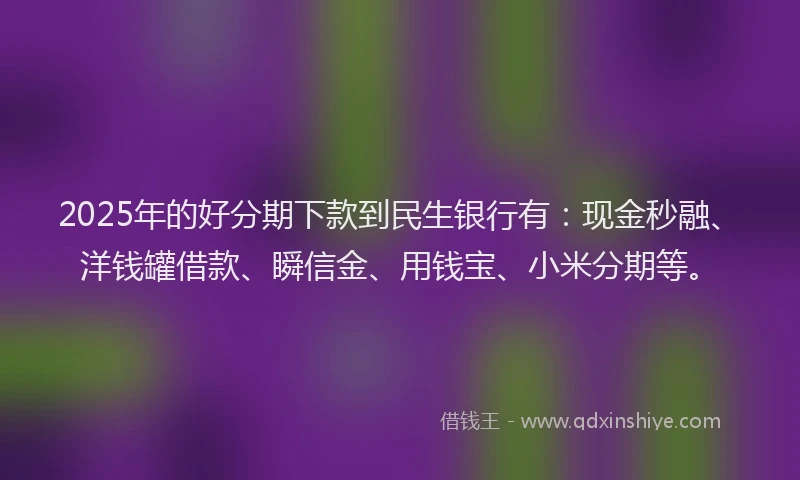 2025年的好分期下款到民生银行有：现金秒融、洋钱罐借款、瞬信金、用钱宝、小米分期等。
