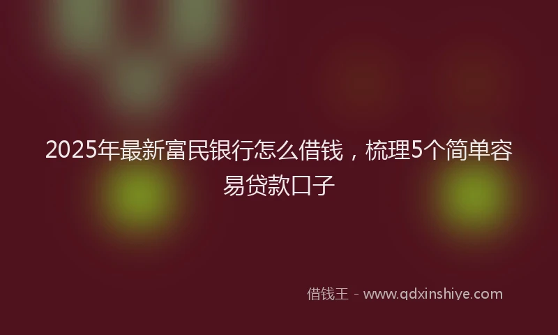2025年最新富民银行怎么借钱，梳理5个简单容易贷款口子