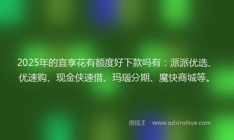 2025年的宜享花有额度好下款吗有：派派优选、优速购、现金侠速借、玛瑙分期、魔快商城等。