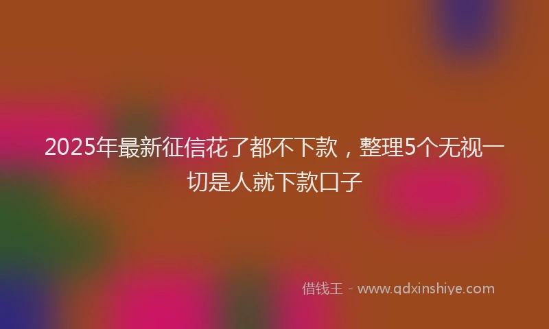 2025年最新征信花了都不下款，整理5个无视一切是人就下款口子