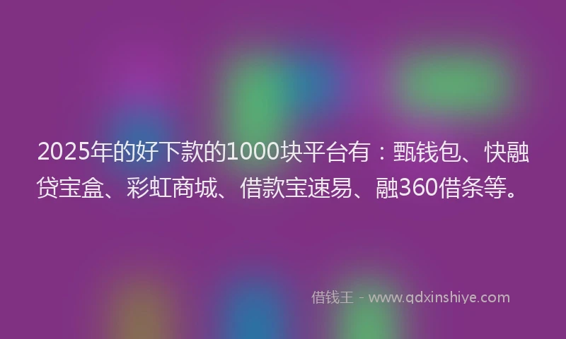 2025年的好下款的1000块平台有:甄钱包、快融贷宝盒、彩虹商城、借款宝速易、融360借条等。