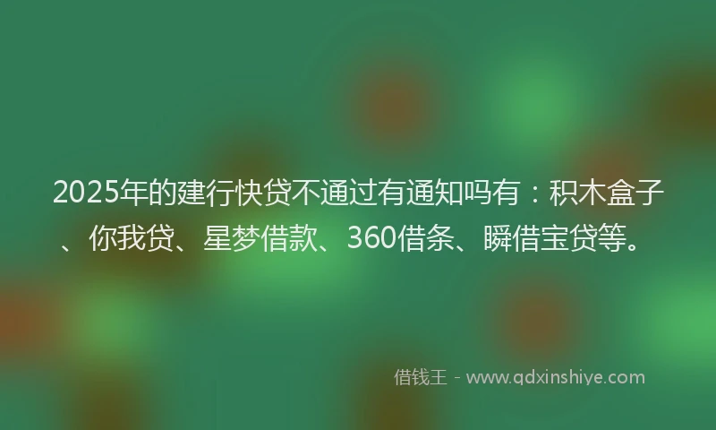 2025年的建行快贷不通过有通知吗有：积木盒子、你我贷、星梦借款、360借条、瞬借宝贷等。