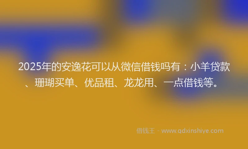 2025年的安逸花可以从微信借钱吗有：小羊贷款、珊瑚买单、优品租、龙龙用、一点借钱等。