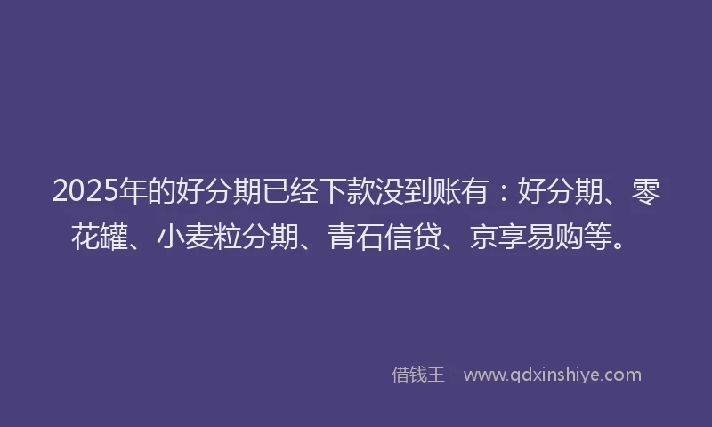 2025年的好分期已经下款没到账有：好分期、零花罐、小麦粒分期、青石信贷、京享易购等。
